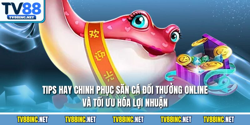 Tips hay chinh phục săn cá đổi thưởng online và tối ưu hóa lợi nhuận